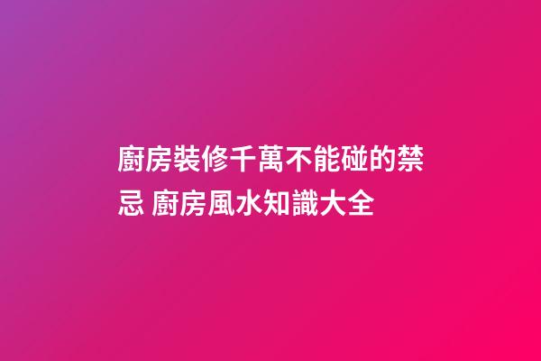 廚房裝修千萬不能碰的禁忌 廚房風水知識大全